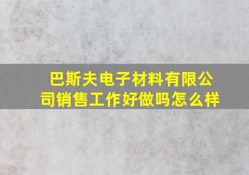 巴斯夫电子材料有限公司销售工作好做吗怎么样