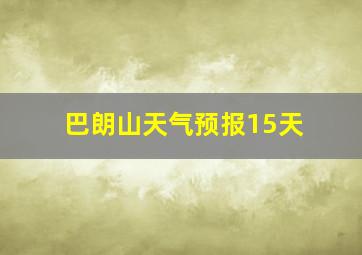 巴朗山天气预报15天