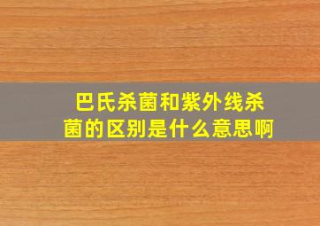 巴氏杀菌和紫外线杀菌的区别是什么意思啊