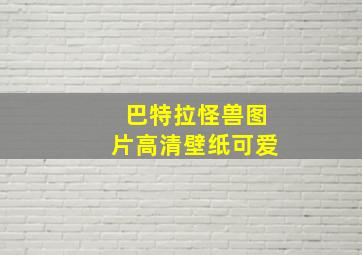 巴特拉怪兽图片高清壁纸可爱