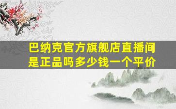 巴纳克官方旗舰店直播间是正品吗多少钱一个平价