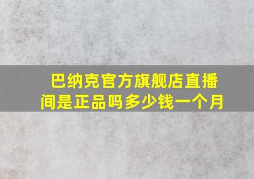 巴纳克官方旗舰店直播间是正品吗多少钱一个月