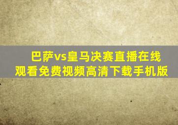 巴萨vs皇马决赛直播在线观看免费视频高清下载手机版