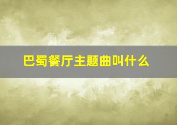 巴蜀餐厅主题曲叫什么