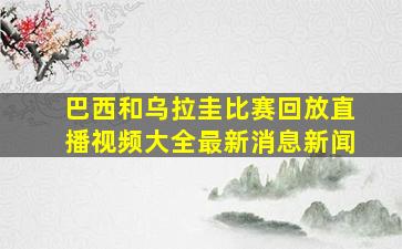 巴西和乌拉圭比赛回放直播视频大全最新消息新闻