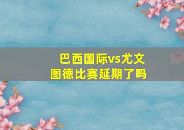 巴西国际vs尤文图德比赛延期了吗