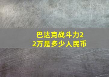 巴达克战斗力22万是多少人民币