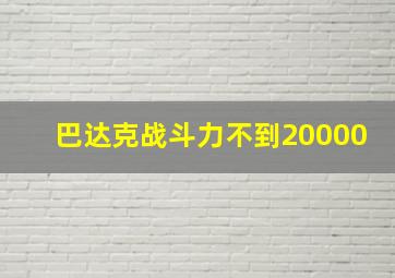 巴达克战斗力不到20000