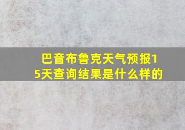 巴音布鲁克天气预报15天查询结果是什么样的