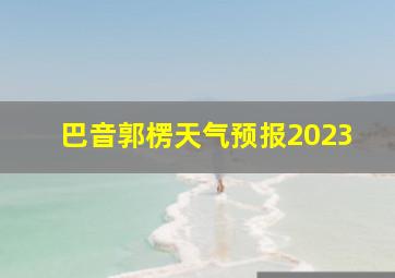 巴音郭楞天气预报2023