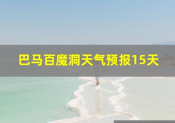 巴马百魔洞天气预报15天