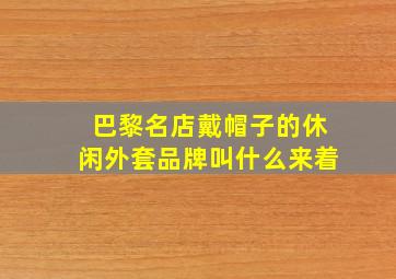 巴黎名店戴帽子的休闲外套品牌叫什么来着