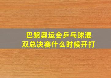 巴黎奥运会乒乓球混双总决赛什么时候开打