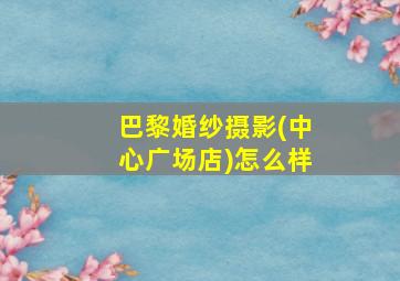 巴黎婚纱摄影(中心广场店)怎么样