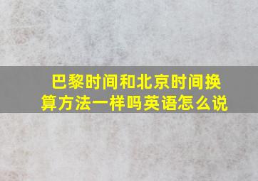 巴黎时间和北京时间换算方法一样吗英语怎么说