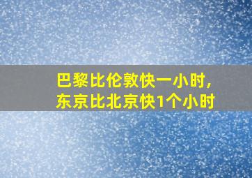 巴黎比伦敦快一小时,东京比北京快1个小时