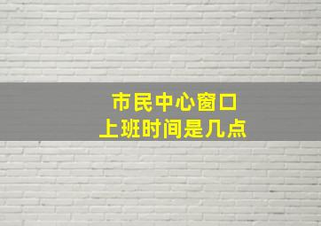 市民中心窗口上班时间是几点