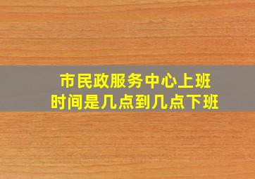 市民政服务中心上班时间是几点到几点下班