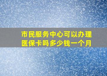 市民服务中心可以办理医保卡吗多少钱一个月