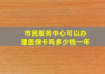 市民服务中心可以办理医保卡吗多少钱一年