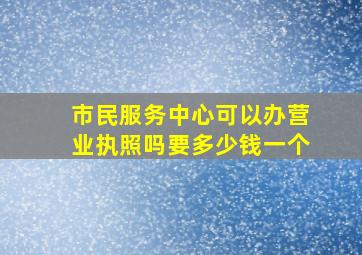 市民服务中心可以办营业执照吗要多少钱一个