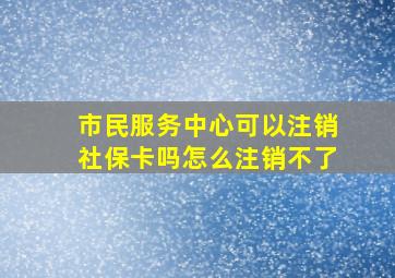 市民服务中心可以注销社保卡吗怎么注销不了