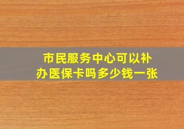 市民服务中心可以补办医保卡吗多少钱一张