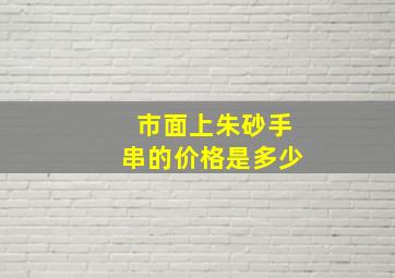 市面上朱砂手串的价格是多少