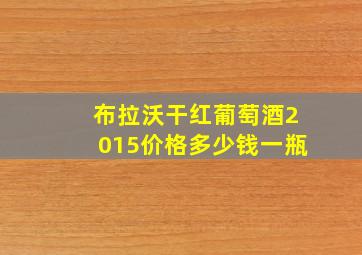 布拉沃干红葡萄酒2015价格多少钱一瓶