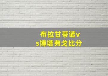 布拉甘蒂诺vs博塔弗戈比分