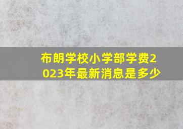 布朗学校小学部学费2023年最新消息是多少