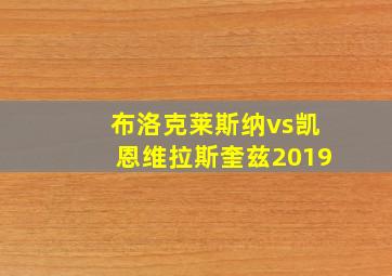 布洛克莱斯纳vs凯恩维拉斯奎兹2019