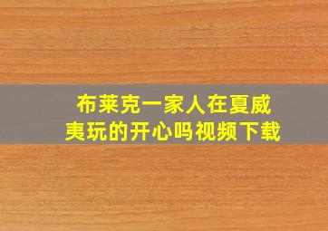 布莱克一家人在夏威夷玩的开心吗视频下载