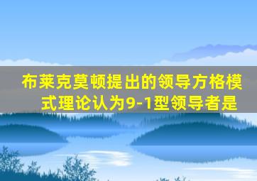 布莱克莫顿提出的领导方格模式理论认为9-1型领导者是