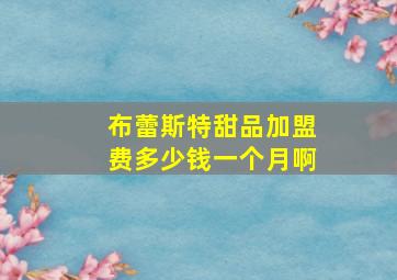 布蕾斯特甜品加盟费多少钱一个月啊