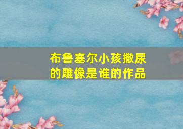 布鲁塞尔小孩撒尿的雕像是谁的作品