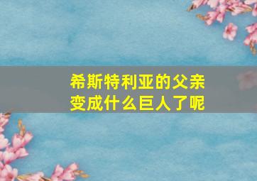 希斯特利亚的父亲变成什么巨人了呢