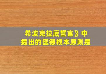 希波克拉底誓言》中提出的医德根本原则是