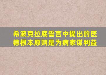 希波克拉底誓言中提出的医德根本原则是为病家谋利益