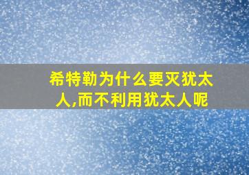 希特勒为什么要灭犹太人,而不利用犹太人呢