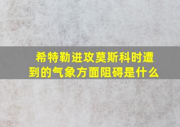 希特勒进攻莫斯科时遭到的气象方面阻碍是什么