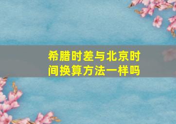 希腊时差与北京时间换算方法一样吗