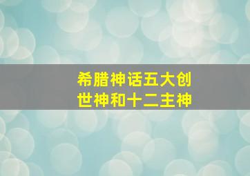 希腊神话五大创世神和十二主神