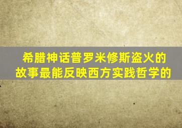 希腊神话普罗米修斯盗火的故事最能反映西方实践哲学的