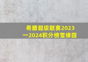 希腊超级联赛2023一2024积分榜雪缘园