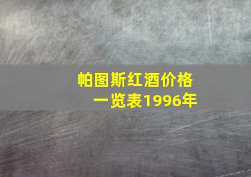 帕图斯红酒价格一览表1996年