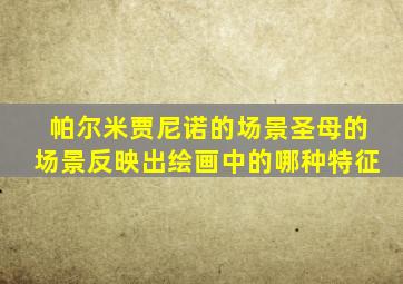 帕尔米贾尼诺的场景圣母的场景反映出绘画中的哪种特征