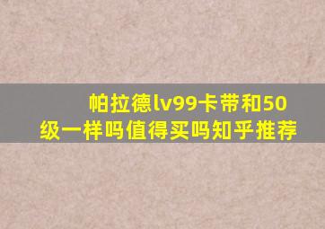 帕拉德lv99卡带和50级一样吗值得买吗知乎推荐