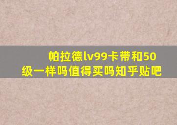 帕拉德lv99卡带和50级一样吗值得买吗知乎贴吧