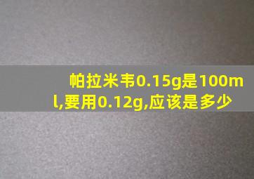 帕拉米韦0.15g是100ml,要用0.12g,应该是多少